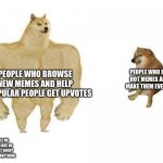 Hehe | PEOPLE WHO BROWSE NEW MEMES AND HELP UNPOPULAR PEOPLE GET UPVOTES; PEOPLE WHO BROWSE HOT MEMES AND JUST MAKE THEM EVEN HOTTER; NOBODY KILL ME PLS THIS IS A JOKE NO REASON TO GET ANGRY OR SAD ABOUT ANYTHING | image tagged in dog comparison,fun,bruh,new memes | made w/ Imgflip meme maker