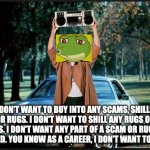 the plague | I DON'T WANT TO BUY INTO ANY SCAMS, SHILLS, OR RUGS. I DON'T WANT TO SHILL ANY RUGS OR SCAMS. I DON'T WANT ANY PART OF A SCAM OR RUG THAT IS SHILLED. YOU KNOW AS A CAREER, I DON'T WANT TO DO THAT | image tagged in say anything | made w/ Imgflip meme maker