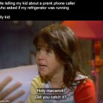 Holy Macanoli! Did You Catch It? | Me telling my kid about a prank phone caller 
who asked if my refrigerator was running
 
My kid: | image tagged in holy macanoli did you catch it,meme,memes,humor | made w/ Imgflip meme maker
