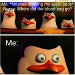 ?? | Me: *finishes drinking my apple juice*
Nurse: Where did the blood bag go? Me: | image tagged in penguins of madagascar - oh crap,shit | made w/ Imgflip meme maker