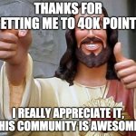couldn't have done it without you | THANKS FOR GETTING ME TO 40K POINTS; I REALLY APPRECIATE IT, THIS COMMUNITY IS AWESOME. | image tagged in jesus thanks you | made w/ Imgflip meme maker