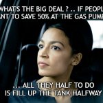 Savings at the Pump | WHAT'S THE BIG DEAL ? .. IF PEOPLE WANT TO SAVE 50% AT THE GAS PUMP .. ... ALL THEY HALF TO DO IS FILL UP THE TANK HALFWAY | image tagged in alexandria ocasio-cortez | made w/ Imgflip meme maker