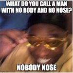 Bruh | WHAT DO YOU CALL A MAN WITH NO BODY AND NO NOSE? NOBODY NOSE | image tagged in funny face lemme see that,memes,play on words,funny,dad jokes,dork | made w/ Imgflip meme maker