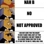 Winnie the Pooh v.21 | NAH B; NO; NOT APPROVED; I DO NOT GIVE YOU THE RIGHT TO DO IT AND I WILL NOT LET YOU DO IT BECAUSE I DO NOT THINK IT IS A GOOD THING FOR YOU TO DO IT. IF YOU TRY TO DO IT, I WILL KILL YOU. | image tagged in winnie the pooh v 21 | made w/ Imgflip meme maker