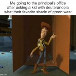 If this offends anyone I'll delete it | Me going to the principal's office after asking a kid with deuteranopia what their favorite shade of green was: | image tagged in cheeky woody,colorblind,stupid memes,green,colors,oh wow are you actually reading these tags | made w/ Imgflip meme maker