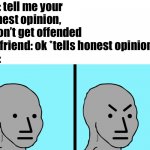 yeah | Me: tell me your honest opinion, I won’t get offended 
My friend: ok *tells honest opinion* 
Me: | image tagged in angry npc bottom two | made w/ Imgflip meme maker