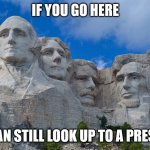 Here and nowhere else | IF YOU GO HERE; YOU CAN STILL LOOK UP TO A PRESIDENT | image tagged in mt rushmore,presidents | made w/ Imgflip meme maker