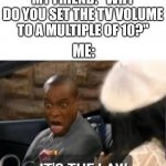 It's The Law | MY FRIEND: "WHY DO YOU SET THE TV VOLUME TO A MULTIPLE OF 10?"; ME:; NOT MADE WITH | image tagged in it's the law | made w/ Imgflip meme maker