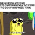 Adventure time | WHEN TED LASSO GOT THEIR ENTIRE CAST TO RICK ROLL THE AUDIENCE AT THE END OF AN EPISODE. TWICE. | image tagged in adventure time | made w/ Imgflip meme maker