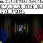 Hol up, unwholesome content | BOY: MOM, CAN I HAVE A NEW TEDDY BEAR? MOM: WE HAVE ONE AT HOME; THE TEDDY BEAR: | image tagged in first time playing poppy playtime,teddy bear | made w/ Imgflip meme maker