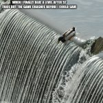 o o f | WHEN I FINALLY BEAT A LEVEL AFTER 52 TRIES BUT THE GAME CRASHES BEFORE I COULD SAVE | image tagged in duck over waterfall | made w/ Imgflip meme maker