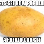 go ahead and call it upvote beggin idgaf | LETS SEE HOW POPULAR A POTATO CAN GET | image tagged in potato,memes | made w/ Imgflip meme maker