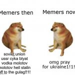 double cheems | Memers then; Memers now; soviet union ussr cyka blyat vodka molotov molotov heil stalin off to the gulag!!1! omg pray for ukraine1!1!! | image tagged in memes,funny,ukraine,russia,soviet union | made w/ Imgflip meme maker