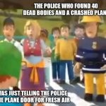 Won't do that again | THE POLICE WHO FOUND 40 DEAD BODIES AND A CRASHED PLANE; ME WHO WAS JUST TELLING THE POLICE I OPENED THE PLANE DOOR FOR FRESH AIR | image tagged in you did what | made w/ Imgflip meme maker
