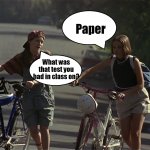 Girl Conversation | Paper; What was that test you had in class on? | image tagged in girl conversation,meme,memes,humor,misquote,out of context | made w/ Imgflip meme maker