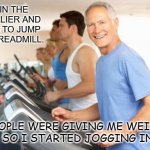 Daily Bad Dad Joke April 21 2022 | I WAS IN THE GYM EARLIER AND DECIDED TO JUMP ON THE TREADMILL. PEOPLE WERE GIVING ME WEIRD LOOKS, SO I STARTED JOGGING INSTEAD | image tagged in treadmill | made w/ Imgflip meme maker