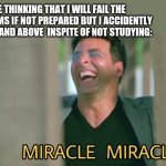 Miracle miracle | ME THINKING THAT I WILL FAIL THE HSC EXAMS IF NOT PREPARED BUT I ACCIDENTLY GET 70% AND ABOVE  INSPITE OF NOT STUDYING: | image tagged in miracle miracle | made w/ Imgflip meme maker