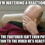 How often does this happen? | WHEN I'M WATCHING A REACTION VIDEO AND THE YOUTUBER ISN'T EVEN PAYING ATTENTION TO THE VIDEO HE'S REACTING TO. | image tagged in memes,captain picard facepalm,youtube,video,reaction,so yeah | made w/ Imgflip meme maker