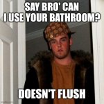 Scumbag Steve | SAY BRO' CAN I USE YOUR BATHROOM? DOESN'T FLUSH | image tagged in memes,scumbag steve | made w/ Imgflip meme maker