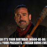 Negan Birthday | SO IT'S YOUR BIRTHDAY. WOOO-DE-DO. I STOLE ALL YOUR PRESENTS. #NEGAN RUINS EVERYTHING | image tagged in negan | made w/ Imgflip meme maker