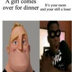 :(((((((((((( | It’s your mom and your still a loser; A girl comes over for dinner | image tagged in mr incredible becoming scared | made w/ Imgflip meme maker