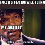 Depression’s more active brother | ME: THINKS A SITUATION WILL. TURN OUT OK; MY ANXIETY | image tagged in samuel jackson stares mother-ly,depression | made w/ Imgflip meme maker