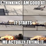 when you try something new... | ME THINKING I AM GOOD AT IT; IT STARTS; ME ACTUALLY TRYING IT | image tagged in airplane crash,funny,relatable,accurate | made w/ Imgflip meme maker