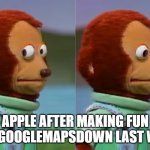 Apple Maps | APPLE AFTER MAKING FUN OF #GOOGLEMAPSDOWN LAST WEEK | image tagged in puppet monkey looking away | made w/ Imgflip meme maker