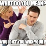 woman yelling at man | WHAT DO YOU MEAN? WHY WOULDN'T YOU WAX YOUR BACK? | image tagged in woman yelling at man | made w/ Imgflip meme maker
