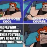 no one is born cool except | PEOPLE WHO REPLY TO COMMENTS ON THEIR YOUTUBE VIDEO'S NO MATTER HOW LONG AGO IT WAS | image tagged in no one is born cool except,youtube,youtuber | made w/ Imgflip meme maker