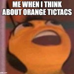 Bee Movie | ME WHEN I THINK ABOUT ORANGE TICTACS | image tagged in bee movie | made w/ Imgflip meme maker