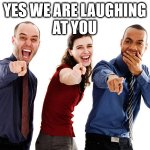 Yes We Are Laughing At You | YES WE ARE LAUGHING
AT YOU | image tagged in people laughing at you | made w/ Imgflip meme maker
