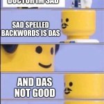 lol | DOCTOR IM SAD; SAD SPELLED BACKWORDS IS DAS; AND DAS NOT GOOD | image tagged in lego doctor with bill | made w/ Imgflip meme maker
