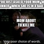 Im hungy | POV YOU JUST ASKED YOUR MOM "WHATS FOR DINNER" WHEN SHE IS IN A BAD MOOD MOM ABOUT TO KILL ME | image tagged in very poor choice of words | made w/ Imgflip meme maker