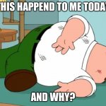 Peter Griffin falling down | THIS HAPPEND TO ME TODAY; AND WHY? | image tagged in peter griffin falling down | made w/ Imgflip meme maker