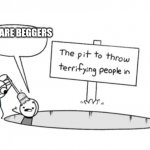 Beggers be like | WE ARE BEGGERS | image tagged in the pit to throw terrifying people in | made w/ Imgflip meme maker
