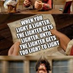 Idk, just a shower thought | WHEN YOU LIGHT A LIGHTER, THE LIGHTER GETS LIGHTER, UNTIL THE LIGHTER GETS TOO LIGHT TO LIGHT | image tagged in pirate bands of misfits | made w/ Imgflip meme maker