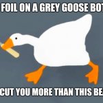 Add some citrus juice to know that you're alive | THE FOIL ON A GREY GOOSE BOTTLE; LOVES TO CUT YOU MORE THAN THIS BEAST DOES. | image tagged in goose with knife,vodka,blood,bleeding,bartender,cocktail | made w/ Imgflip meme maker