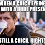 still a chick | WHEN A CHICK EYEING U WITH A DUDE PRESENT STILL A CHICK, RIGHT? | image tagged in memes,lazy college senior | made w/ Imgflip meme maker