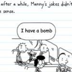 Silly Manny | I have a bomb | image tagged in manny joke | made w/ Imgflip meme maker