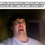 Who doesn't hate it | WHEN YOU ACCIDENTALLY DROPPED YOUR COIN INTO THE TOILET AND YOU HAVE TO PICK IT UP | image tagged in memes,oh no,toilet | made w/ Imgflip meme maker