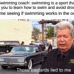 Those Basterds lied to me | Swimming coach: swimming is a sport that helps you to learn how to swim and avoid drowning; 6 yo me seeing if swimming works in the ocean: | image tagged in those basterds lied to me | made w/ Imgflip meme maker