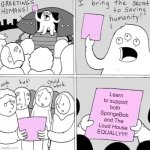 Peace 4 da cartoon fandoms | Learn to support both SpongeBob and The Loud House EQUALLY!!!! | image tagged in the secret to saving humanity made by lunarbaboon,spongebob squarepants,the loud house,nickelodeon,fandom,cartoon community | made w/ Imgflip meme maker