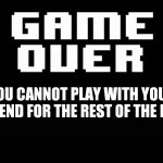 yup | YOU CANNOT PLAY WITH YOUR FRIEND FOR THE REST OF THE DAY | image tagged in undertale game over | made w/ Imgflip meme maker