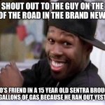 50 CENT DAMN HOMIE!! | SHOUT OUT TO THE GUY ON THE SIDE OF THE ROAD IN THE BRAND NEW BENZ; WHO’S FRIEND IN A 15 YEAR OLD SENTRA BROUGHT HIM 2 GALLONS OF GAS BECAUSE HE RAN OUT YESTERDAY | image tagged in 50 cent damn homie,true story bro | made w/ Imgflip meme maker