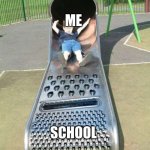 Cheese grater slide | ME; SCHOOL | image tagged in cheese grater slide | made w/ Imgflip meme maker