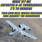 Pls submit ASAP | WHAT IF? WE EXPORTED A-10 THUNDERBOLT 2’S TO UKRAINE; THEN HOW WELL WOULD RUSSIANS FARE AGAINST THE UKRAINIANS | image tagged in a-10,ha ha tags go brr,haha brrrrrrr | made w/ Imgflip meme maker