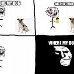 do some trolling | I LOVE MY DOG; OK PILL TIME; WHERE MY DOG | image tagged in troll face pill time,troll,troll face,dogs | made w/ Imgflip meme maker