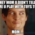 Spiderman Peter Parker | HEY MOM U DIDN'T TELL ME U PLAY WITH TOYS TO MOM: ... | image tagged in memes,spiderman peter parker | made w/ Imgflip meme maker