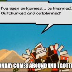 I do feel outgunned when I realize it's monday | ME WHEN MONDAY COMES AROUND AND I GOTTA DO SCHOOL | image tagged in i've been outgunned,o'chunks | made w/ Imgflip meme maker